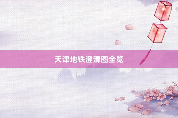 天津地铁澄清图全览